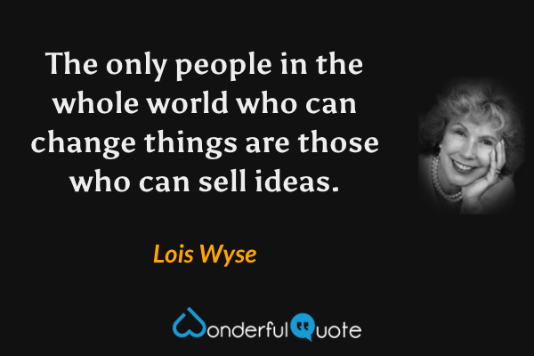 The only people in the whole world who can change things are those who can sell ideas. - Lois Wyse quote.