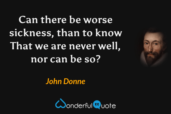 Can there be worse sickness, than to know
That we are never well, nor can be so? - John Donne quote.