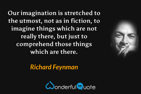 Our imagination is stretched to the utmost, not as in fiction, to imagine things which are not really there, but just to comprehend those things which are there. - Richard Feynman quote.