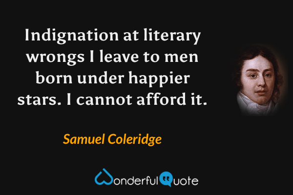 Indignation at literary wrongs I leave to men born under happier stars. I cannot afford it. - Samuel Coleridge quote.