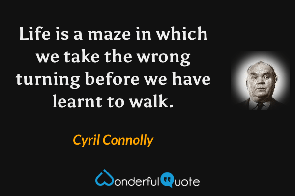 Life is a maze in which we take the wrong turning before we have learnt to walk. - Cyril Connolly quote.