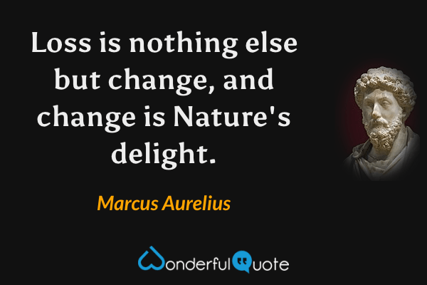Loss is nothing else but change, and change is Nature's delight. - Marcus Aurelius quote.