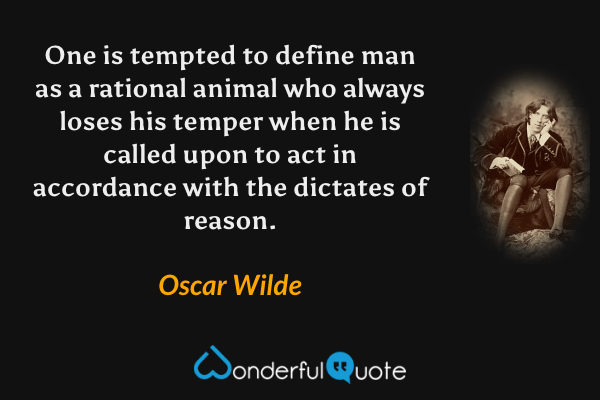 One is tempted to define man as a rational animal who always loses his temper when he is called upon to act in accordance with the dictates of reason. - Oscar Wilde quote.