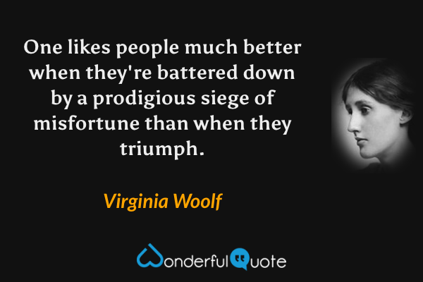 One likes people much better when they're battered down by a prodigious siege of misfortune than when they triumph. - Virginia Woolf quote.