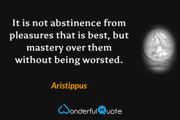 It is not abstinence from pleasures that is best, but mastery over them without being worsted. - Aristippus quote.