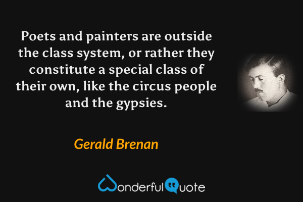 Poets and painters are outside the class system, or rather they constitute a special class of their own, like the circus people and the gypsies. - Gerald Brenan quote.