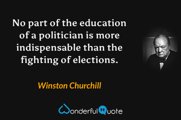 No part of the education of a politician is more indispensable than the fighting of elections. - Winston Churchill quote.