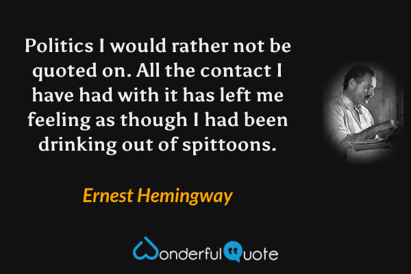 Politics I would rather not be quoted on. All the contact I have had with it has left me feeling as though I had been drinking out of spittoons. - Ernest Hemingway quote.