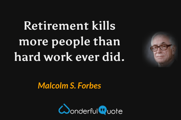 Retirement kills more people than hard work ever did. - Malcolm S. Forbes quote.