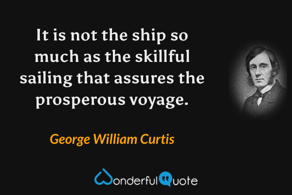 It is not the ship so much as the skillful sailing that assures the prosperous voyage. - George William Curtis quote.