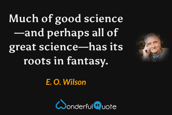 Much of good science—and perhaps all of great science—has its roots in fantasy. - E. O. Wilson quote.