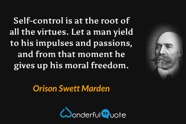 Self-control is at the root of all the virtues.  Let a man yield to his impulses and passions, and from that moment he gives up his moral freedom. - Orison Swett Marden quote.