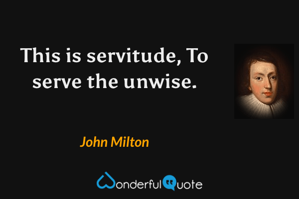 This is servitude,
To serve the unwise. - John Milton quote.