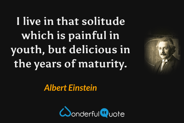 I live in that solitude which is painful in youth, but delicious in the years of maturity. - Albert Einstein quote.