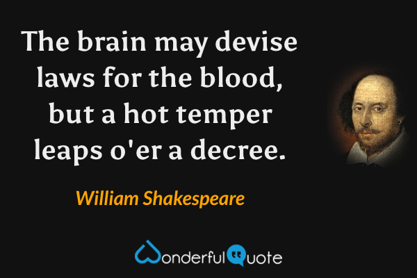 The brain may devise laws for the blood, but a hot temper leaps o'er a decree. - William Shakespeare quote.