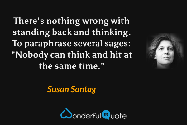 There's nothing wrong with standing back and thinking.  To paraphrase several sages: "Nobody can think and hit at the same time." - Susan Sontag quote.