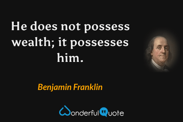 He does not possess wealth; it possesses him. - Benjamin Franklin quote.