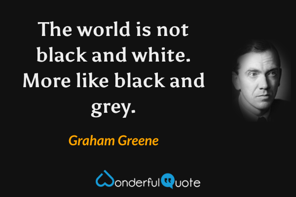 The world is not black and white.  More like black and grey. - Graham Greene quote.