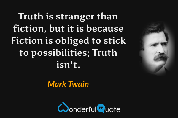 Truth is stranger than fiction, but it is because Fiction is obliged to stick to possibilities; Truth isn't. - Mark Twain quote.