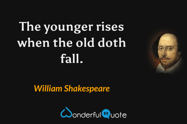 The younger rises when the old doth fall. - William Shakespeare quote.