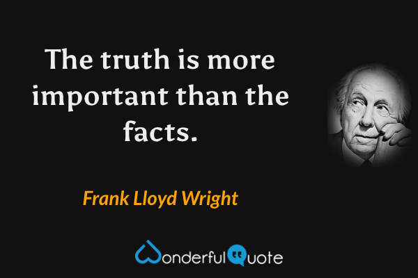 The truth is more important than the facts. - Frank Lloyd Wright quote.