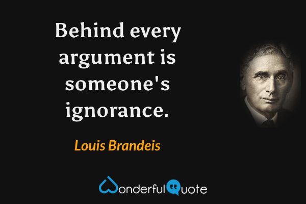 Behind every argument is someone's ignorance. - Louis Brandeis quote.