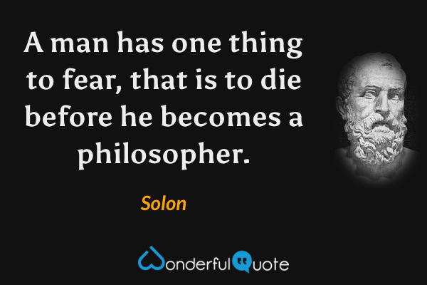 A man has one thing to fear, that is to die before he becomes a philosopher. - Solon quote.