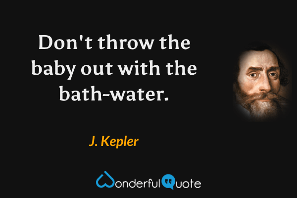 Don't throw the baby out with the bath-water. - J. Kepler quote.