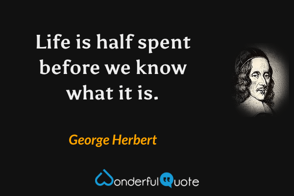 Life is half spent before we know what it is. - George Herbert quote.