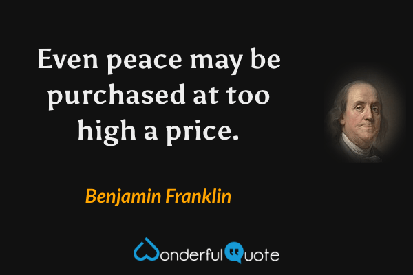Even peace may be purchased at too high a price. - Benjamin Franklin quote.