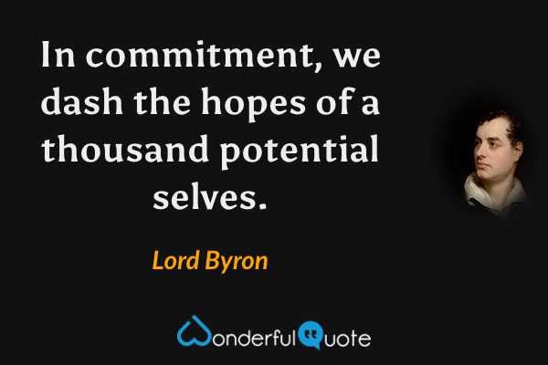 In commitment, we dash the hopes of a thousand potential selves. - Lord Byron quote.