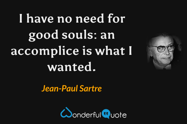I have no need for good souls: an accomplice is what I wanted. - Jean-Paul Sartre quote.