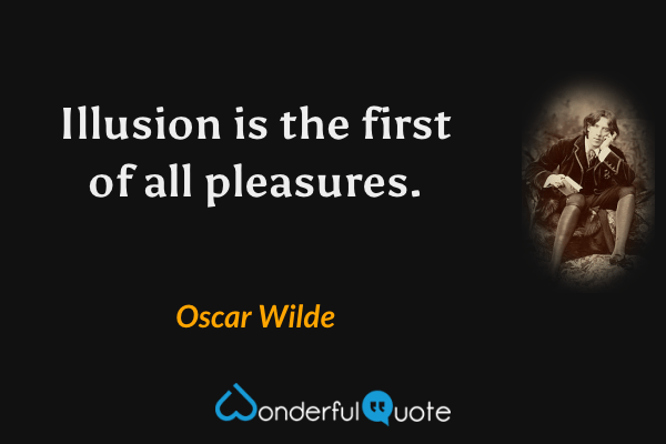 Illusion is the first of all pleasures. - Oscar Wilde quote.