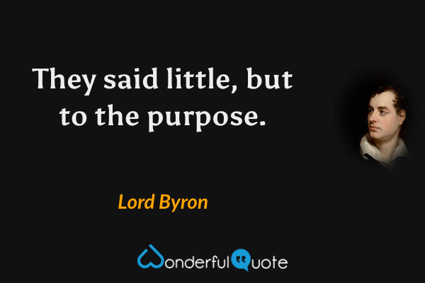 They said little, but to the purpose. - Lord Byron quote.