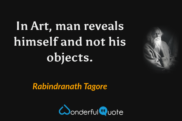In Art, man reveals himself and not his objects. - Rabindranath Tagore quote.
