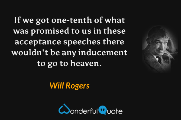 If we got one-tenth of what was promised to us in these acceptance speeches there wouldn't be any inducement to go to heaven. - Will Rogers quote.