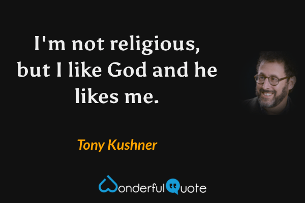 I'm not religious, but I like God and he likes me. - Tony Kushner quote.