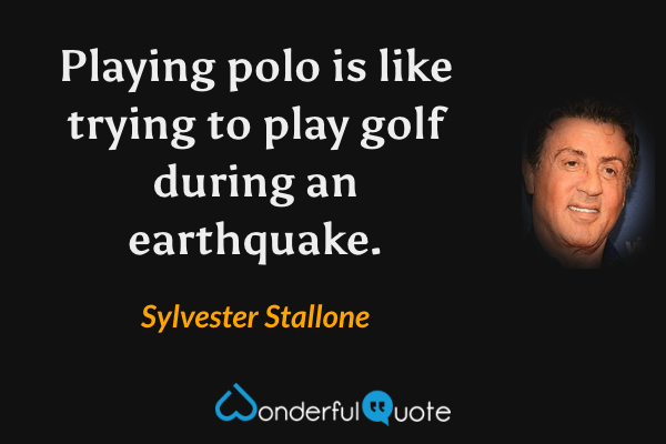 Playing polo is like trying to play golf during an earthquake. - Sylvester Stallone quote.