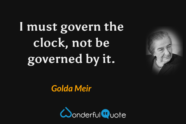 I must govern the clock, not be governed by it. - Golda Meir quote.