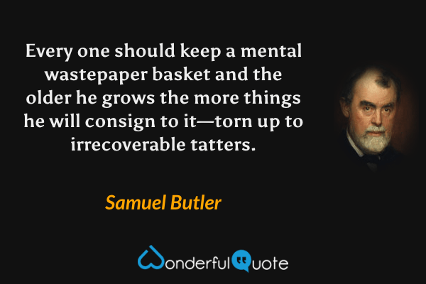 Every one should keep a mental wastepaper basket and the older he grows the more things he will consign to it—torn up to irrecoverable tatters. - Samuel Butler quote.