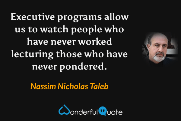 Executive programs allow us to watch people who have never worked lecturing those who have never pondered. - Nassim Nicholas Taleb quote.