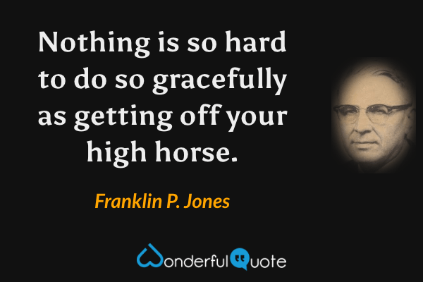 Nothing is so hard to do so gracefully as getting off your high horse. - Franklin P. Jones quote.