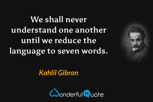 We shall never understand one another until we reduce the language to seven words. - Kahlil Gibran quote.