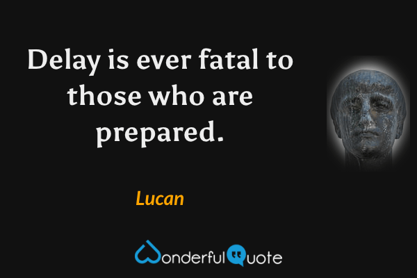 Delay is ever fatal to those who are prepared. - Lucan quote.