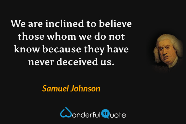 We are inclined to believe those whom we do not know because they have never deceived us. - Samuel Johnson quote.