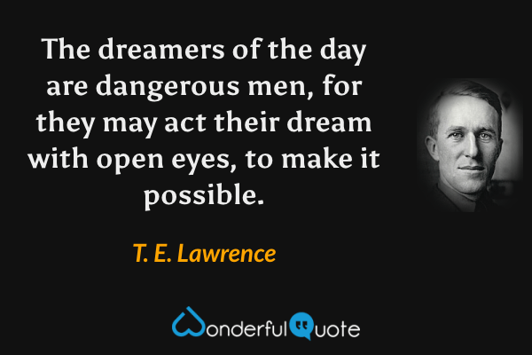 The dreamers of the day are dangerous men, for they may act their dream with open eyes, to make it possible. - T. E. Lawrence quote.