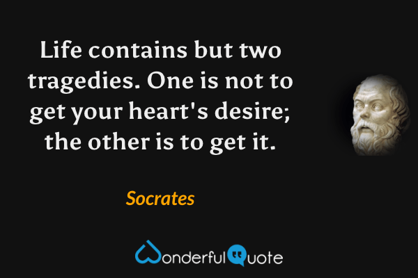 Life contains but two tragedies. One is not to get your heart's desire; the other is to get it. - Socrates quote.