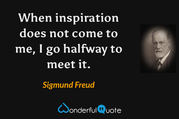 When inspiration does not come to me, I go halfway to meet it. - Sigmund Freud quote.