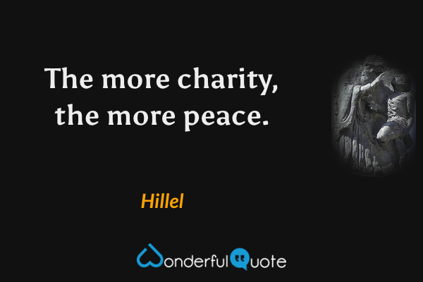 The more charity, the more peace. - Hillel quote.