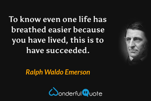 To know even one life has breathed easier because you have lived, this is to have succeeded. - Ralph Waldo Emerson quote.